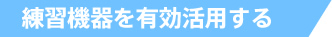 練習機器を有効活用する